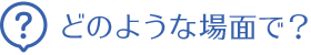 どのような場面で？